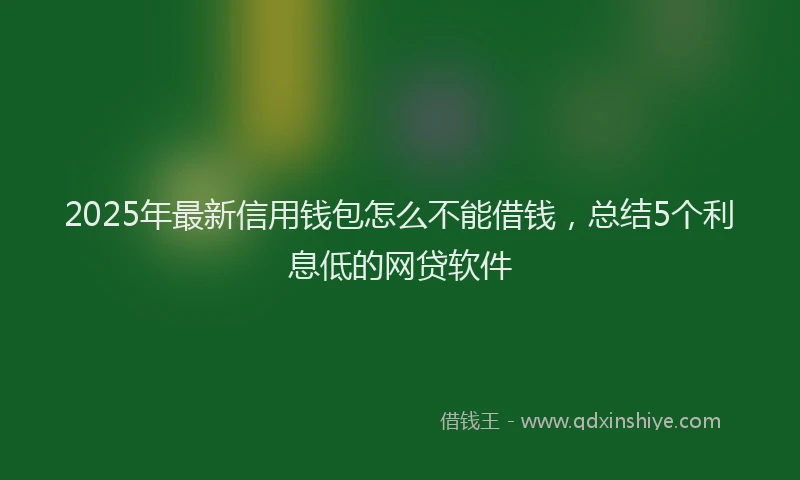 2025年最新信用钱包怎么不能借钱，总结5个利息低的网贷软件