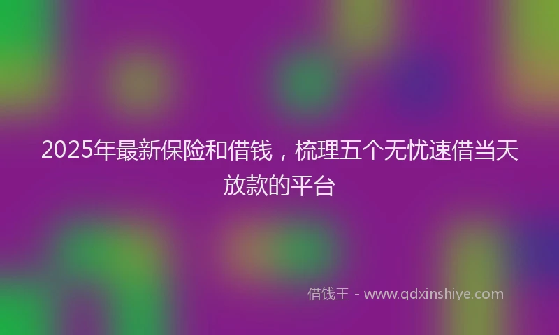 2025年最新保险和借钱，梳理五个无忧速借当天放款的平台