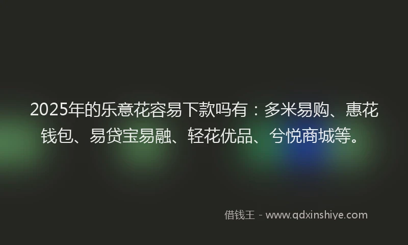 2025年的乐意花容易下款吗有：多米易购、惠花钱包、易贷宝易融、轻花优品、兮悦商城等。