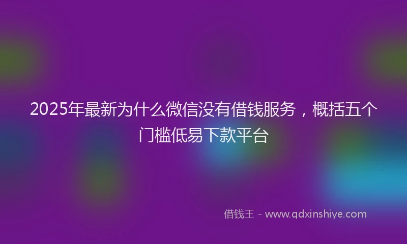 2025年最新为什么微信没有借钱服务，概括五个门槛低易下款平台