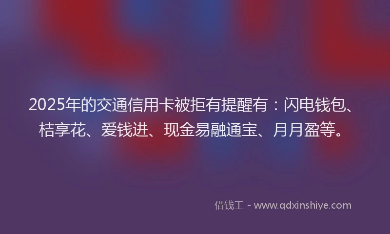 2025年的交通信用卡被拒有提醒有：闪电钱包、桔享花、爱钱进、现金易融通宝、月月盈等。