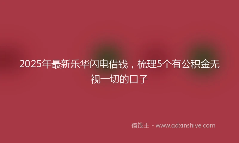 2025年最新乐华闪电借钱，梳理5个有公积金无视一切的口子
