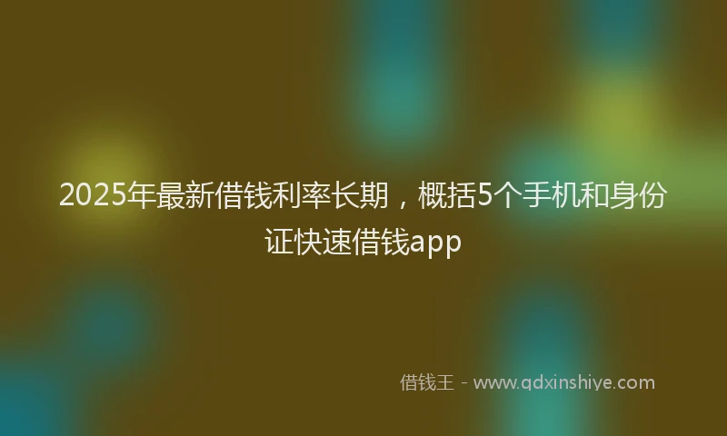 2025年最新借钱利率长期，概括5个手机和身份证快速借钱app