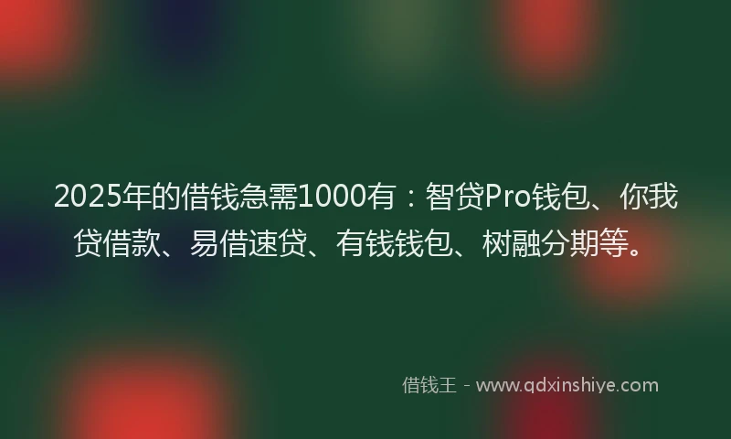2025年的借钱急需1000有：智贷Pro钱包、你我贷借款、易借速贷、有钱钱包、树融分期等。