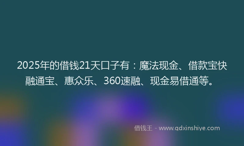 2025年的借钱21天口子有：魔法现金、借款宝快融通宝、惠众乐、360速融、现金易借通等。