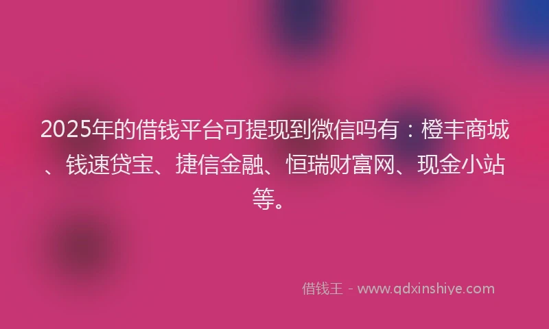 2025年的借钱平台可提现到微信吗有：橙丰商城、钱速贷宝、捷信金融、恒瑞财富网、现金小站等。