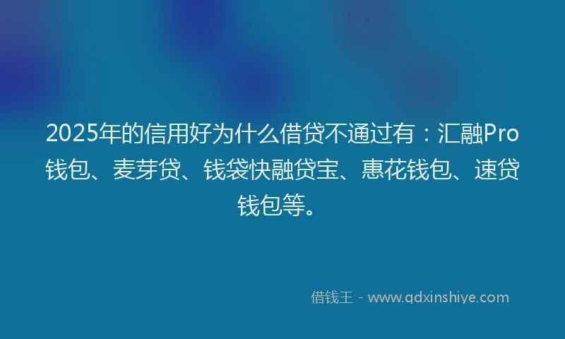 2025年的信用好为什么借贷不通过有：汇融Pro钱包、麦芽贷、钱袋快融贷宝、惠花钱包、速贷钱包等。