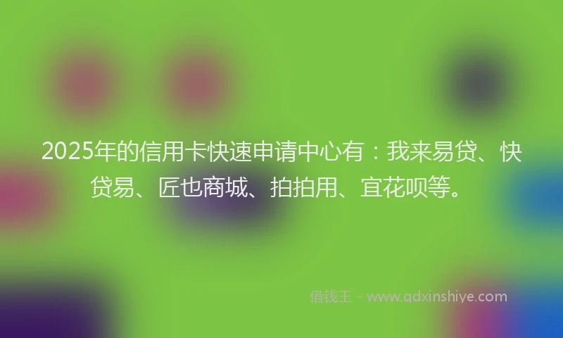 2025年的信用卡快速申请中心有：我来易贷、快贷易、匠也商城、拍拍用、宜花呗等。