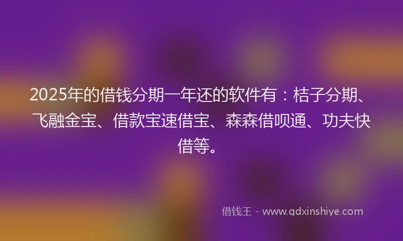 2025年的借钱分期一年还的软件有：桔子分期、飞融金宝、借款宝速借宝、森森借呗通、功夫快借等。