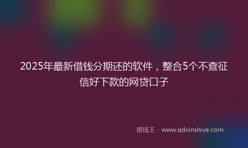 2025年最新借钱分期还的软件，整合5个不查征信好下款的网贷口子