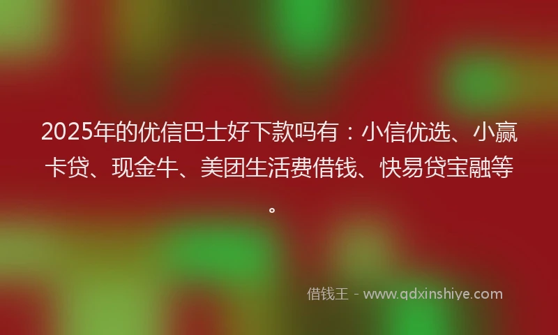 2025年的优信巴士好下款吗有：小信优选、小赢卡贷、现金牛、美团生活费借钱、快易贷宝融等。