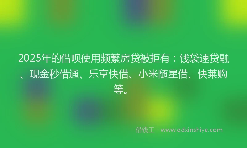 2025年的借呗使用频繁房贷被拒有：钱袋速贷融、现金秒借通、乐享快借、小米随星借、快莱购等。