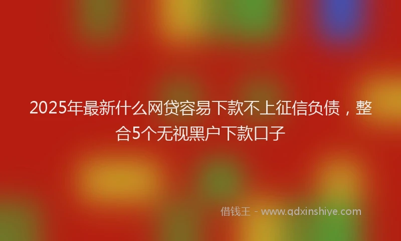 2025年最新什么网贷容易下款不上征信负债，整合5个无视黑户下款口子