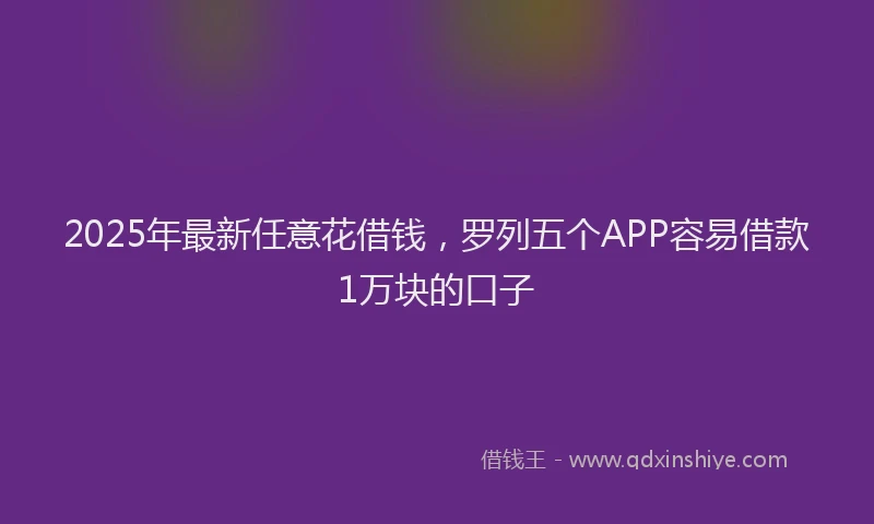 2025年最新任意花借钱，罗列五个APP容易借款1万块的口子