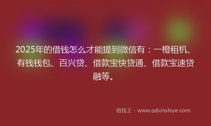 2025年的借钱怎么才能提到微信有：一橙租机、有钱钱包、百兴贷、借款宝快贷通、借款宝速贷融等。