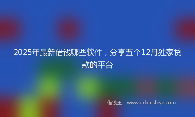 2025年最新借钱哪些软件，分享五个12月独家贷款的平台