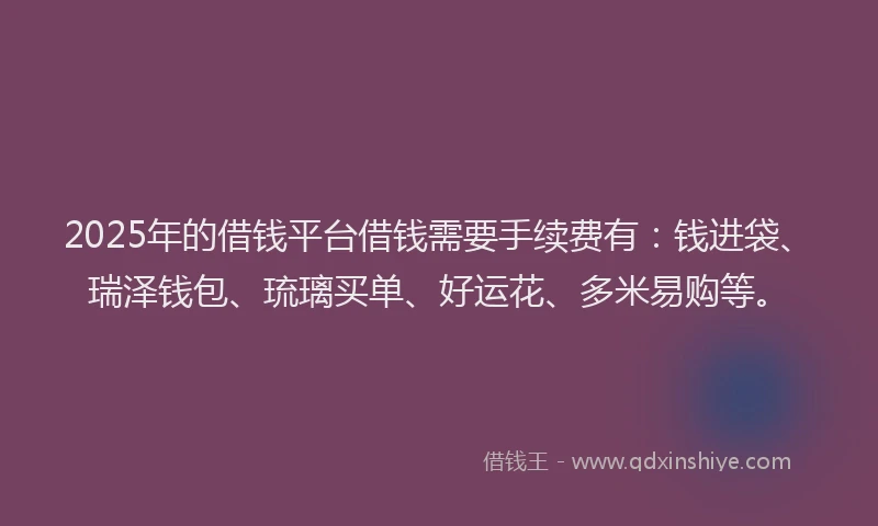 2025年的借钱平台借钱需要手续费有：钱进袋、瑞泽钱包、琉璃买单、好运花、多米易购等。