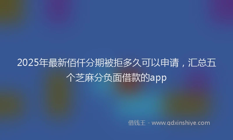 2025年最新佰仟分期被拒多久可以申请，汇总五个芝麻分负面借款的app