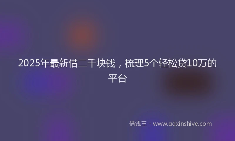 2025年最新借二千块钱，梳理5个轻松贷10万的平台
