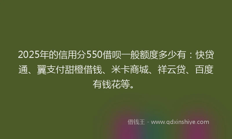 2025年的信用分550借呗一般额度多少有：快贷通、翼支付甜橙借钱、米卡商城、祥云贷、百度有钱花等。