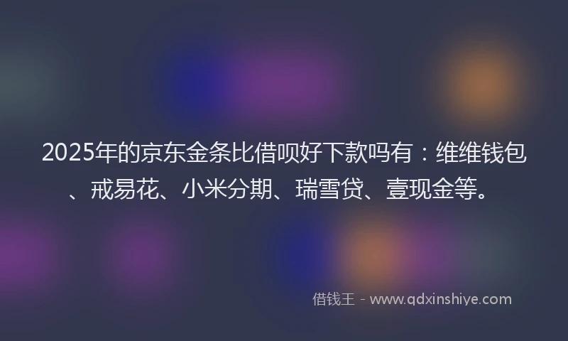 2025年的京东金条比借呗好下款吗有：维维钱包、戒易花、小米分期、瑞雪贷、壹现金等。