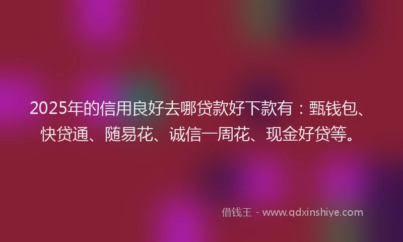 2025年的信用良好去哪贷款好下款有：甄钱包、快贷通、随易花、诚信一周花、现金好贷等。