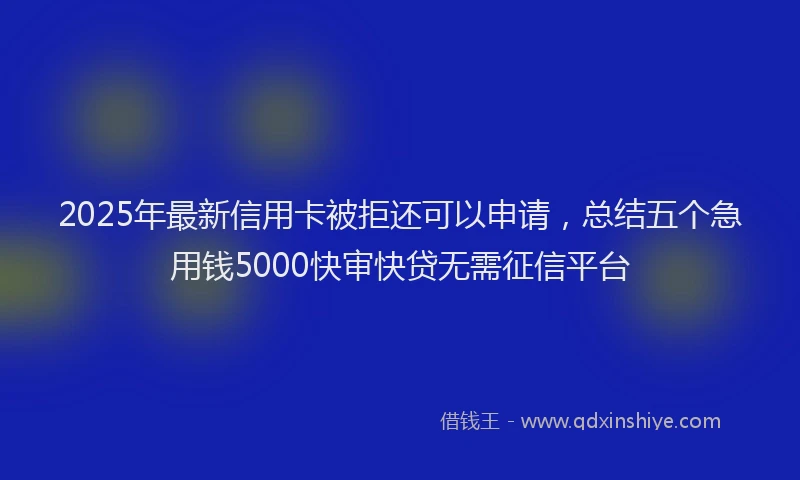 2025年最新信用卡被拒还可以申请，总结五个急用钱5000快审快贷无需征信平台