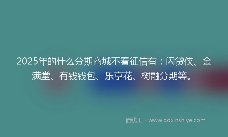 2025年的什么分期商城不看征信有：闪贷侠、金满堂、有钱钱包、乐享花、树融分期等。