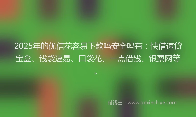 2025年的优信花容易下款吗安全吗有：快借速贷宝盒、钱袋速易、口袋花、一点借钱、银票网等。