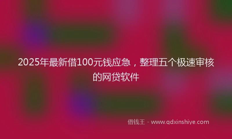 2025年最新借100元钱应急，整理五个极速审核的网贷软件