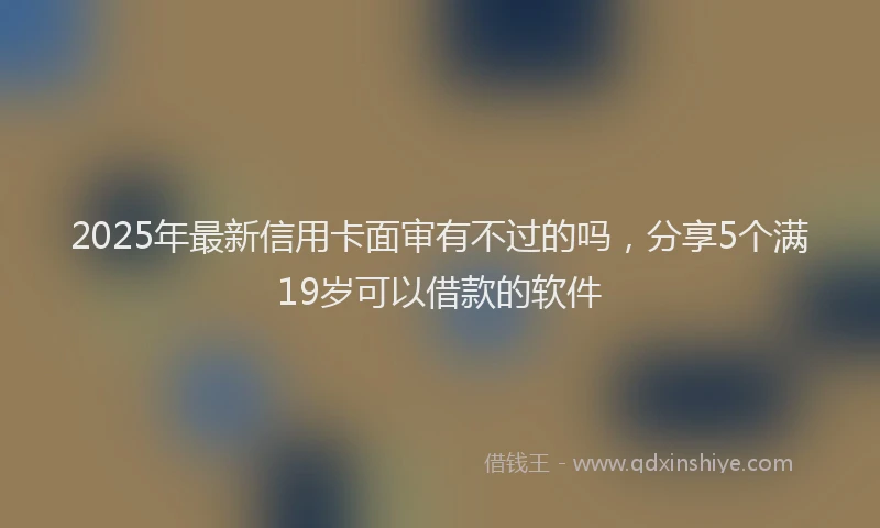 2025年最新信用卡面审有不过的吗，分享5个满19岁可以借款的软件