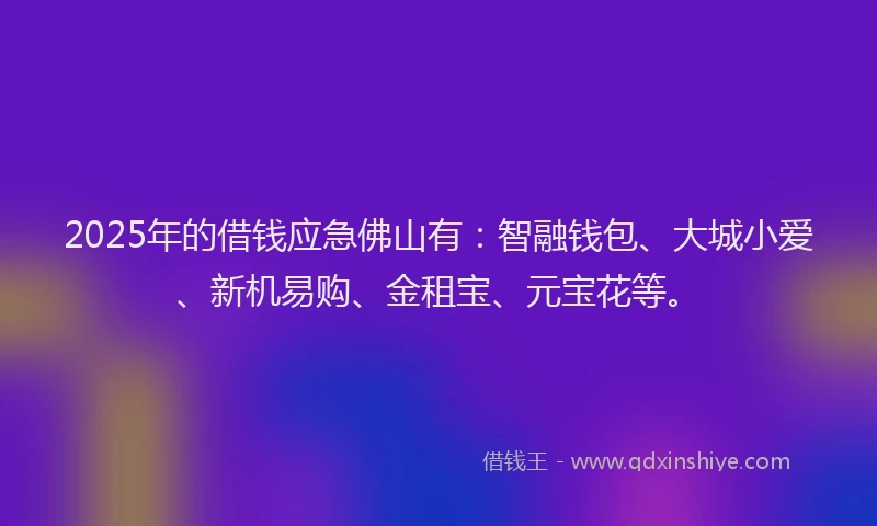 2025年的借钱应急佛山有：智融钱包、大城小爱、新机易购、金租宝、元宝花等。