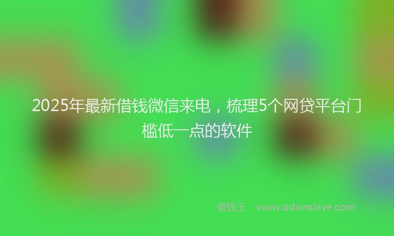 2025年最新借钱微信来电，梳理5个网贷平台门槛低一点的软件