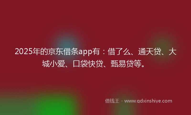 2025年的京东借条app有：借了么、通天贷、大城小爱、口袋快贷、甄易贷等。