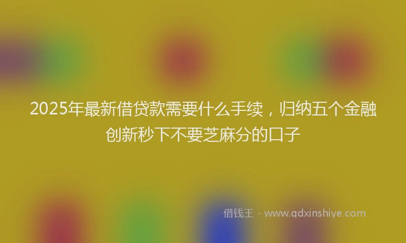 2025年最新借贷款需要什么手续，归纳五个金融创新秒下不要芝麻分的口子