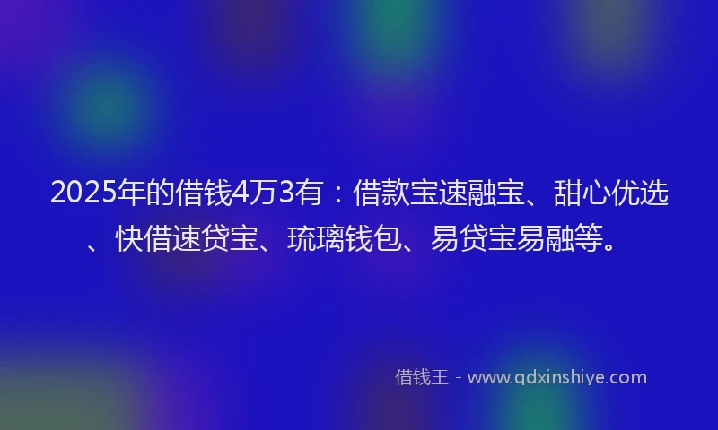 2025年的借钱4万3有：借款宝速融宝、甜心优选、快借速贷宝、琉璃钱包、易贷宝易融等。