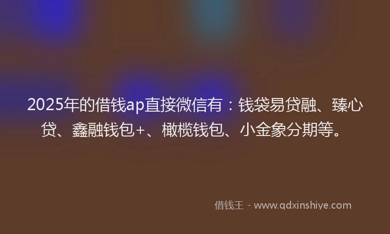 2025年的借钱ap直接微信有：钱袋易贷融、臻心贷、鑫融钱包+、橄榄钱包、小金象分期等。