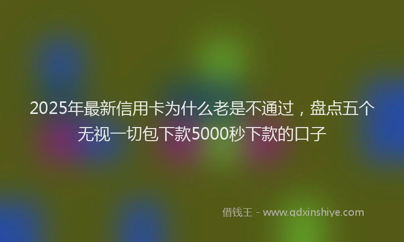 2025年最新信用卡为什么老是不通过，盘点五个无视一切包下款5000秒下款的口子