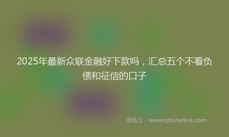 2025年最新众联金融好下款吗，汇总五个不看负债和征信的口子