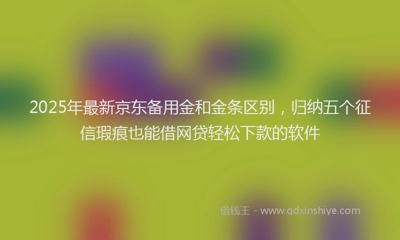 2025年最新京东备用金和金条区别，归纳五个征信瑕疵也能借网贷轻松下款的软件