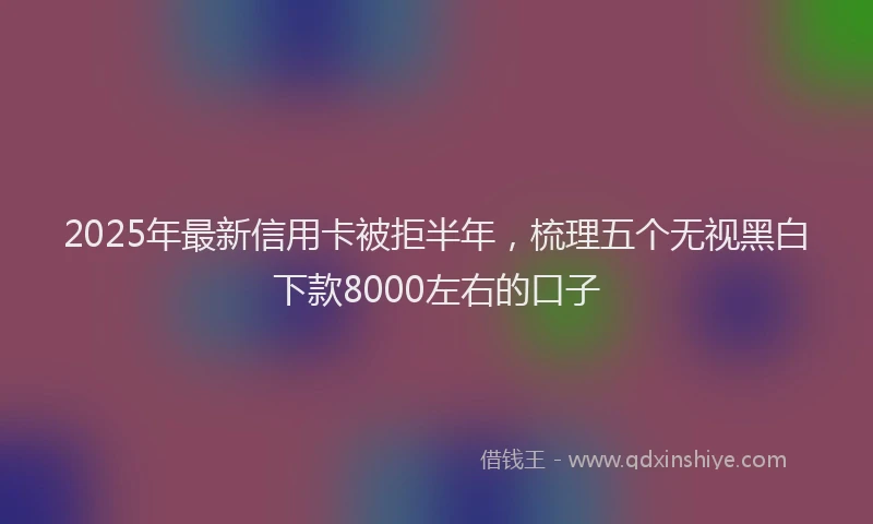 2025年最新信用卡被拒半年，梳理五个无视黑白下款8000左右的口子