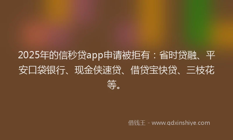 2025年的信秒贷app申请被拒有：省时贷融、平安口袋银行、现金侠速贷、借贷宝快贷、三枝花等。