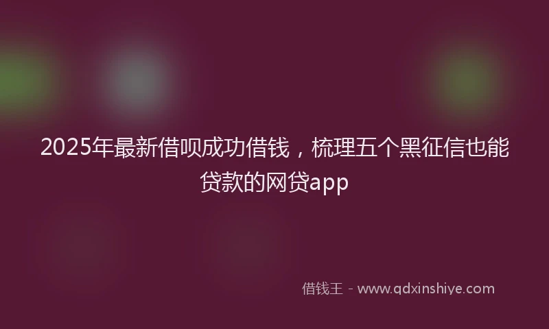 2025年最新借呗成功借钱，梳理五个黑征信也能贷款的网贷app
