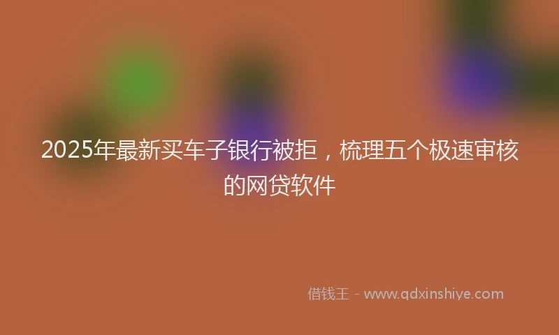 2025年最新买车子银行被拒，梳理五个极速审核的网贷软件
