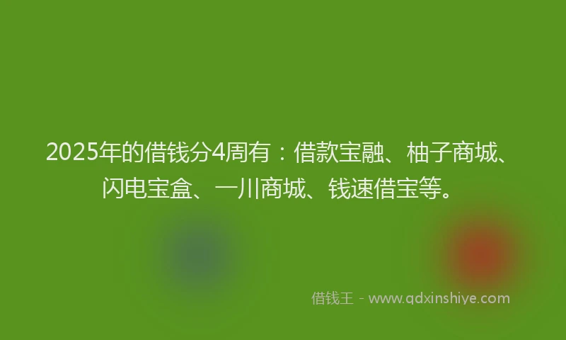 2025年的借钱分4周有：借款宝融、柚子商城、闪电宝盒、一川商城、钱速借宝等。