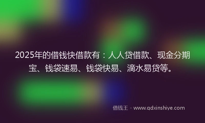2025年的借钱快借款有：人人贷借款、现金分期宝、钱袋速易、钱袋快易、滴水易贷等。