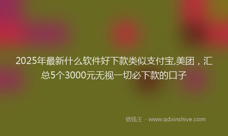 2025年最新什么软件好下款类似支付宝,美团，汇总5个3000元无视一切必下款的口子