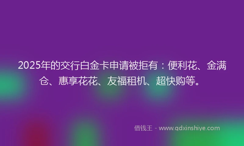 2025年的交行白金卡申请被拒有：便利花、金满仓、惠享花花、友福租机、超快购等。