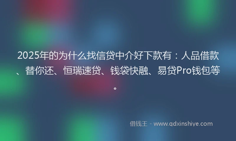 2025年的为什么找信贷中介好下款有：人品借款、替你还、恒瑞速贷、钱袋快融、易贷Pro钱包等。