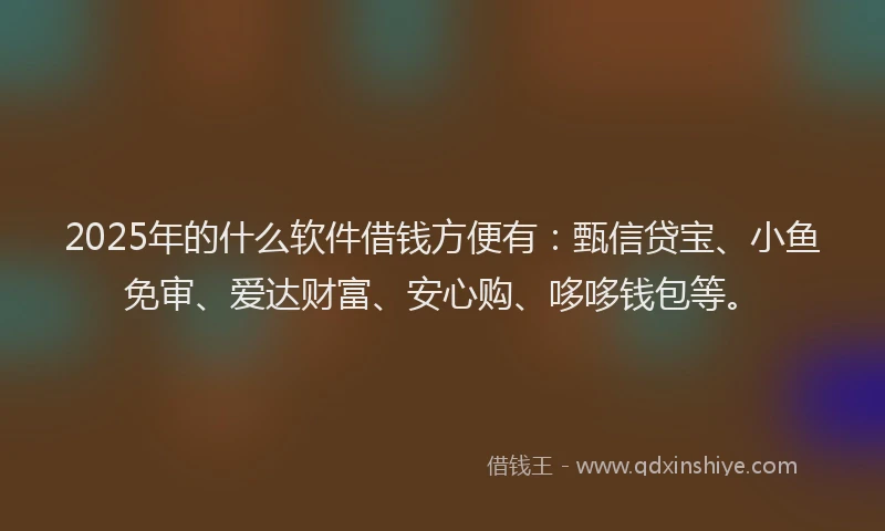 2025年的什么软件借钱方便有：甄信贷宝、小鱼免审、爱达财富、安心购、哆哆钱包等。